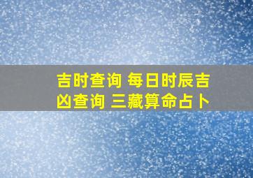 吉时查询 每日时辰吉凶查询 三藏算命占卜